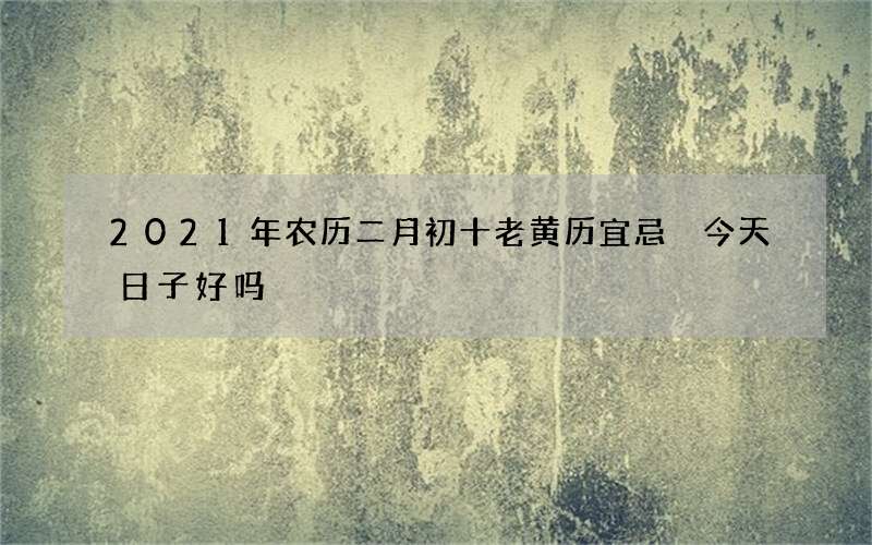 2021年农历二月初十老黄历宜忌 今天日子好吗